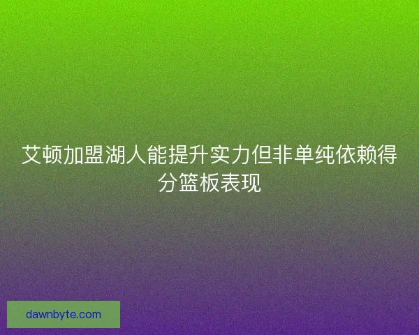 艾顿加盟湖人能提升实力但非单纯依赖得分篮板表现