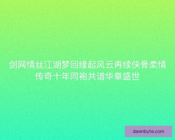 剑网情丝江湖梦回缘起风云再续侠骨柔情传奇十年同袍共谱华章盛世