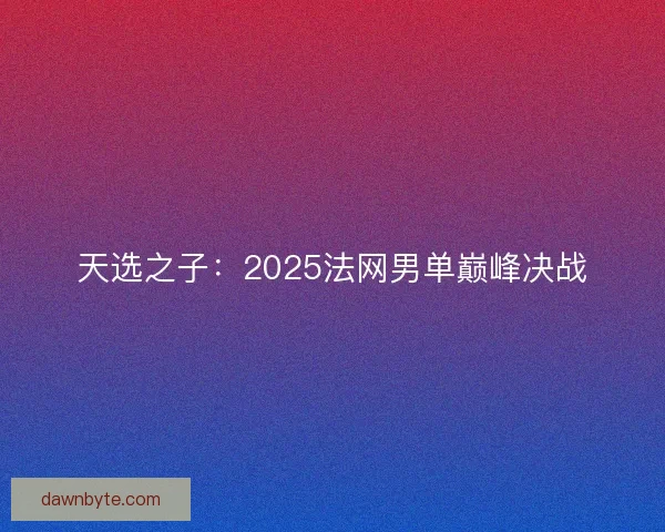 天选之子：2025法网男单巅峰决战