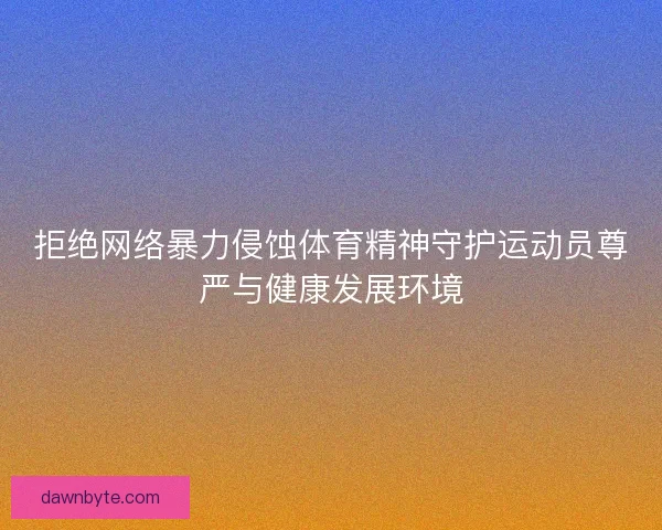 拒绝网络暴力侵蚀体育精神守护运动员尊严与健康发展环境