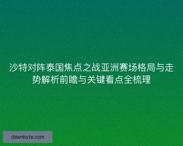 沙特对阵泰国焦点之战亚洲赛场格局与走势解析前瞻与关键看点全梳理
