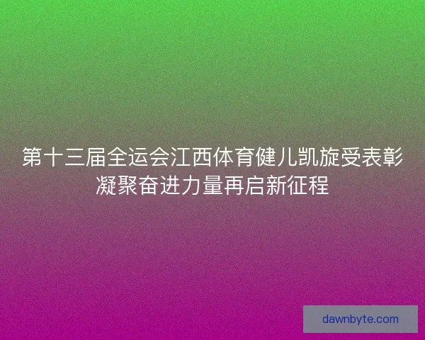 第十三届全运会江西体育健儿凯旋受表彰凝聚奋进力量再启新征程